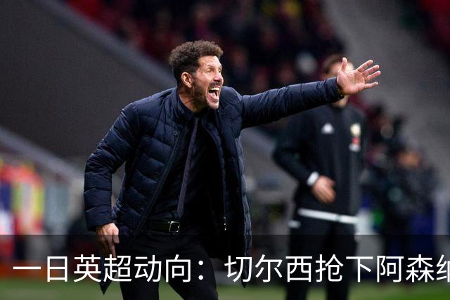 一日英超动向：切尔西抢下阿森纳猎物，阿斯顿维拉开启狂购模式
