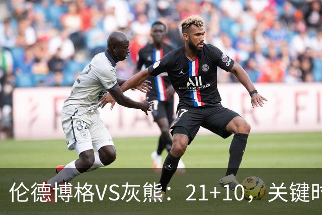 伦德博格VS灰熊：21+10，关键时刻连续投篮逆转取胜