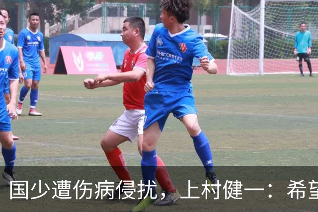 国少遭伤病侵扰，上村健一：希望亚洲杯前可以全员恢复