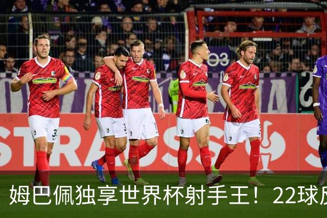 姆巴佩独享世界杯射手王！22球反超梅西，单届轰10球56年首人