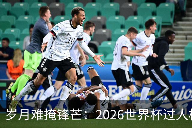 岁月难掩锋芒：2026世界杯过人榜梅西28次第1，亚马尔第2，C罗0次