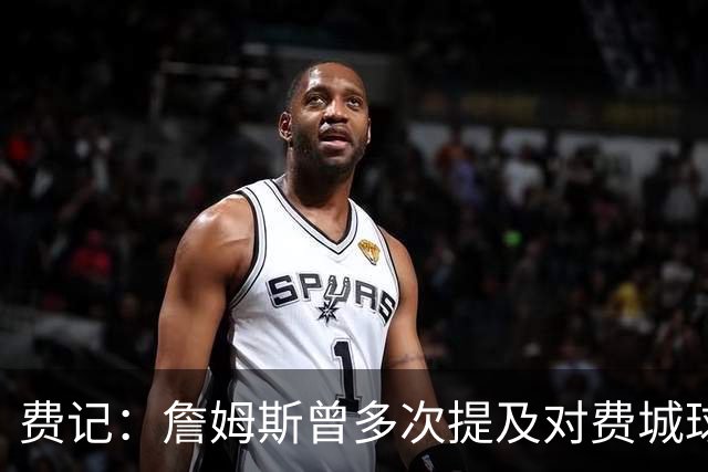 费记：詹姆斯曾多次提及对费城球迷的喜爱 他打客场都能收获欢呼