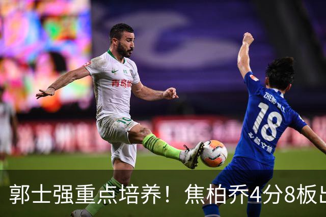 郭士强重点培养！焦柏乔4分8板出场时间全队第1 外线投篮颗粒无收