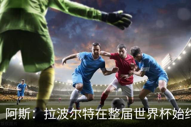 阿斯：拉波尔特在整届世界杯始终扮演后防统帅角色，尽显大将风范