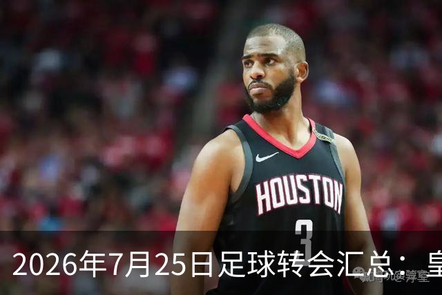 2026年7月25日足球转会汇总：皇马巴黎竞逐罗德里等多笔动态